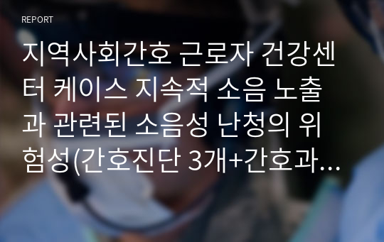 지역사회간호 근로자 건강센터 케이스 지속적 소음 노출과 관련된 소음성 난청의 위험성(간호진단 3개+간호과정 1개)