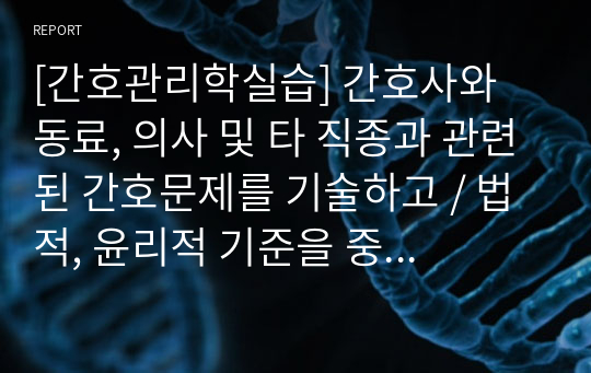 [간호관리학실습] 간호사와 동료, 의사 및 타 직종과 관련된 간호문제를 기술하고 / 법적, 윤리적 기준을 중심으로 문제해결방법을 제시 [자율성 존중의 원칙, 주의의 의무, 공리주의] [보고서, 실습, 간호관리학, 해결방안]