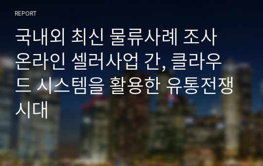 국내외 최신 물류사례 조사  온라인 셀러사업 간, 클라우드 시스템을 활용한 유통전쟁시대