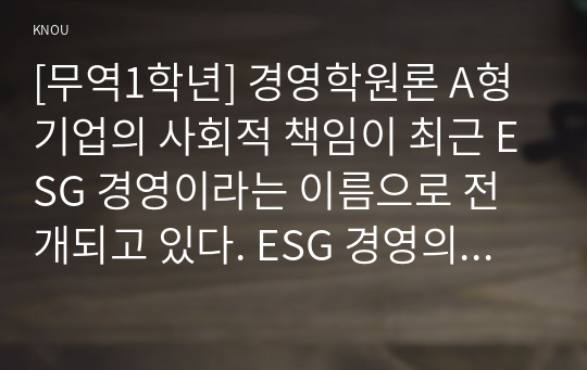 [무역1학년] 경영학원론 A형 기업의 사회적 책임이 최근 ESG 경영이라는 이름으로 전개되고 있다. ESG 경영의 개념 및 실행을 사례