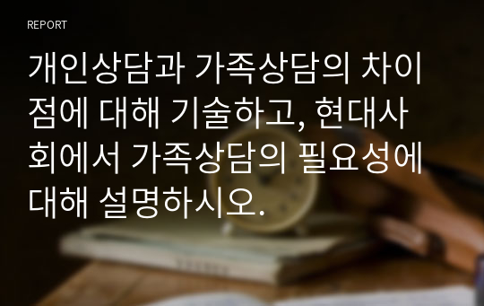 개인상담과 가족상담의 차이점에 대해 기술하고, 현대사회에서 가족상담의 필요성에 대해 설명하시오.