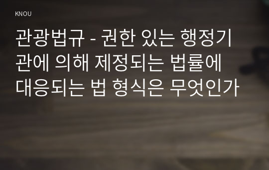 관광법규 - 권한 있는 행정기관에 의해 제정되는 법률에 대응되는 법 형식은 무엇인가