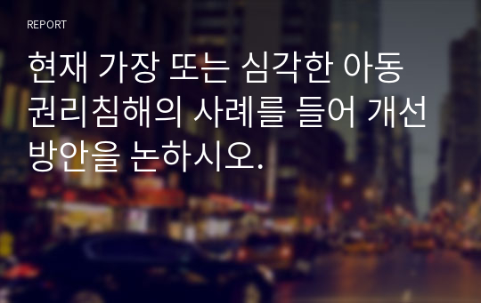 현재 가장 또는 심각한 아동권리침해의 사례를 들어 개선방안을 논하시오.