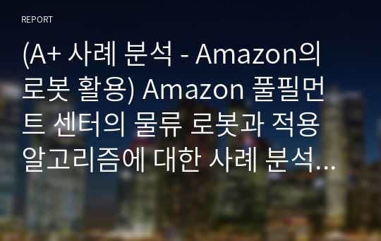 (A+ 사례 분석 - Amazon의 로봇 활용) Amazon 풀필먼트 센터의 물류 로봇과 적용 알고리즘에 대한 사례 분석 - Amazon Robotics