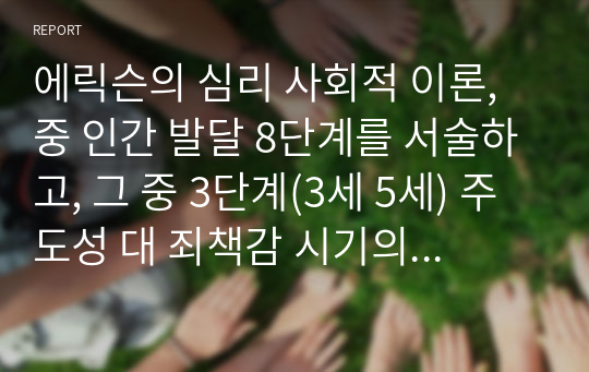 에릭슨의 심리 사회적 이론, 중 인간 발달 8단계를 서술하고, 그 중 3단계(3세 5세) 주도성 대 죄책감 시기의 우리나라 유아교육은 현재 놀이중심 교육과정 을 강조하고 있는 바. 놀이 중심 교육과정 운영의 중요성과 안착되기 위해서는 어떠한 노력이 필요한지 본인의 의견을 포함하여 서술하여 주시기 바랍니다.