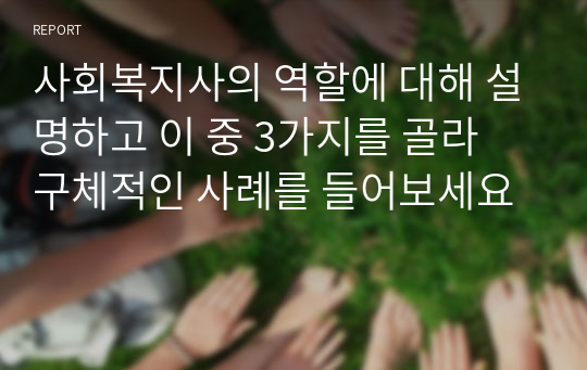 사회복지사의 역할에 대해 설명하고 이 중 3가지를 골라 구체적인 사례를 들어보세요