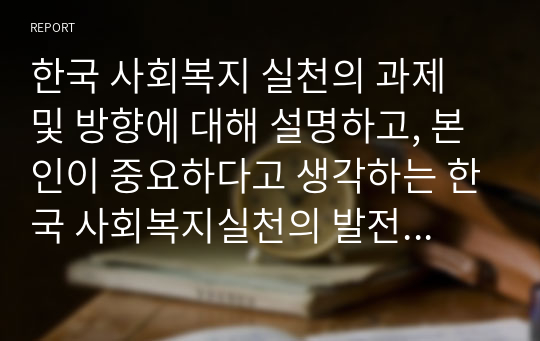 한국 사회복지 실천의 과제 및 방향에 대해 설명하고, 본인이 중요하다고 생각하는 한국 사회복지실천의 발전 방향에 대해 서술하시오.