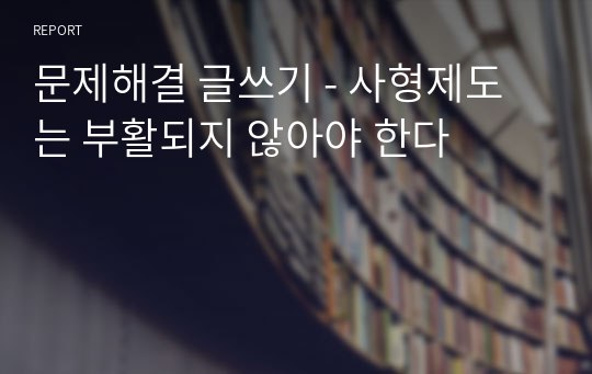 문제해결 글쓰기 - 사형제도는 부활되지 않아야 한다