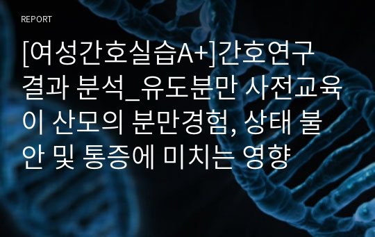 [여성간호실습A+]간호연구 결과 분석_유도분만 사전교육이 산모의 분만경험, 상태 불안 및 통증에 미치는 영향