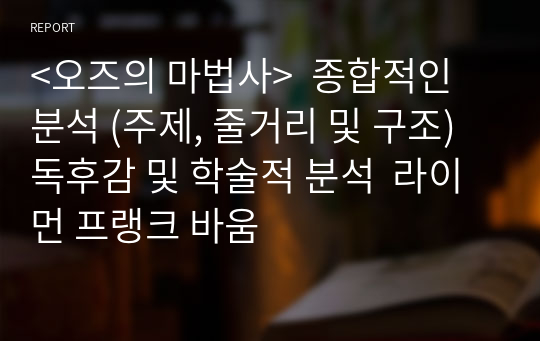 &lt;오즈의 마법사&gt;  종합적인 분석 (주제, 줄거리 및 구조)  독후감 및 학술적 분석  라이먼 프랭크 바움