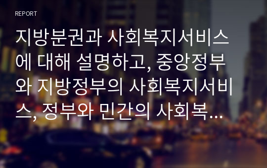 지방분권과 사회복지서비스에 대해 설명하고, 중앙정부와 지방정부의 사회복지서비스, 정부와 민간의 사회복지서비스의 역할분담에 관해 논하시요.