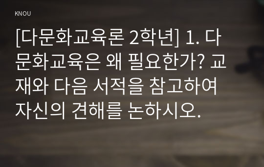 [다문화교육론 2학년] 1. 다문화교육은 왜 필요한가? 교재와 다음 서적을 참고하여 자신의 견해를 논하시오.