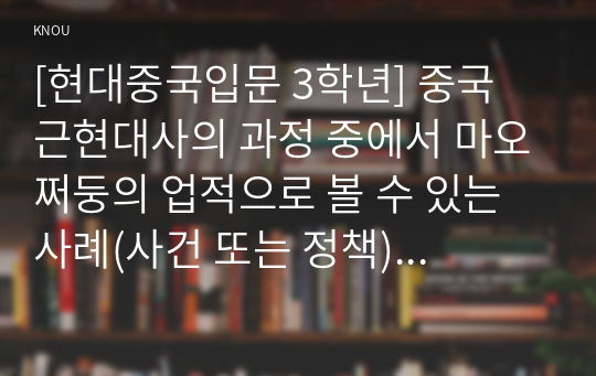 [현대중국입문 3학년] 중국 근현대사의 과정 중에서 마오쩌둥의 업적으로 볼 수 있는 사례(사건 또는 정책) 한 가지와 과오로 볼 수 있는 사례 한 가지를 꼽은 후, 각 사례의 주요 내용을 기술하고 업적 또는 과오로 평가하는 이유를 기술하세요.