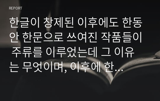 한글이 창제된 이후에도 한동안 한문으로 쓰여진 작품들이 주류를 이루었는데 그 이유는 무엇이며, 이후에 한글 문학이 주류를 이루게 된 계기는 무엇인지 서술하시오.