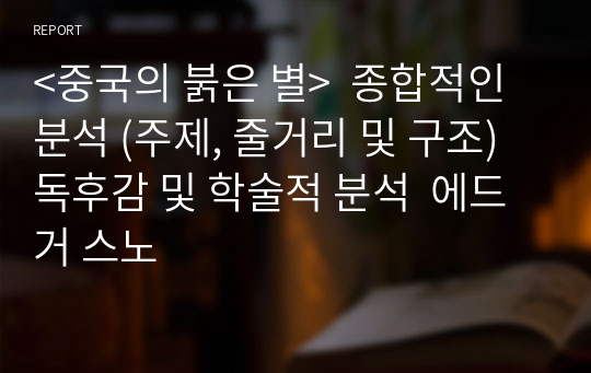 &lt;중국의 붉은 별&gt;  종합적인 분석 (주제, 줄거리 및 구조)  독후감 및 학술적 분석  에드거 스노