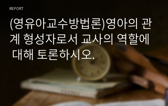 (영유아교수방법론)영아의 관계 형성자로서 교사의 역할에 대해 토론하시오.