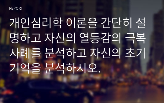 개인심리학 이론을 간단히 설명하고 자신의 열등감의 극복사례를 분석하고 자신의 초기기억을 분석하시오.