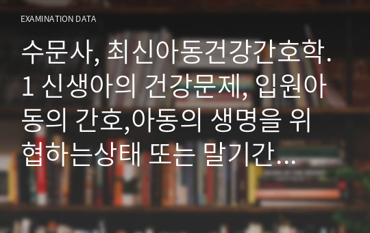 수문사, 최신아동건강간호학.1 신생아의 건강문제, 입원아동의 간호,아동의 생명을 위협하는상태 또는 말기간호, 아동의 통증 사정과 관리, 예방접종과 감염병