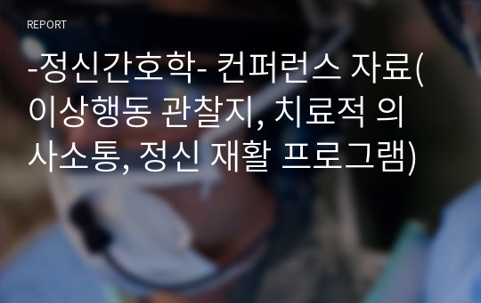 -정신간호학- 이상행동 관찰지, 치료적 의사소통, 정신 재활 프로그램, 컨퍼런스 발표자료, A+