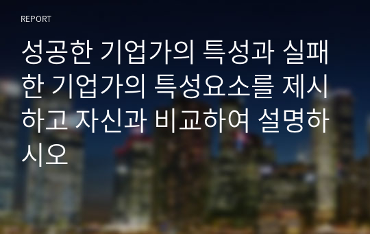 성공한 기업가의 특성과 실패한 기업가의 특성요소를 제시하고 자신과 비교하여 설명하시오