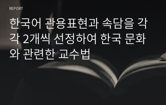 한국어 관용표현과 속담을 각각 2개씩 선정하여 한국 문화와 관련한 교수법