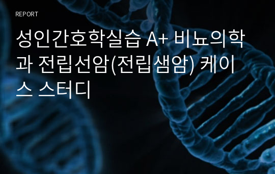 성인간호학실습 A+ 비뇨의학과 전립선암(전립샘암) 케이스 스터디