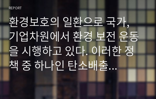 환경보호의 일환으로 국가, 기업차원에서 환경 보전 운동을 시행하고 있다. 이러한 정책 중 하나인 탄소배출권 거래 제도에 대한 자신의 생각을 자유롭게 서술하시오.