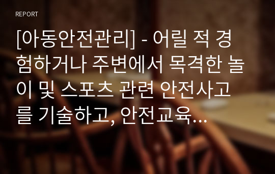 [아동안전관리] - 어릴 적 경험하거나 주변에서 목격한 놀이 및 스포츠 관련 안전사고를 기술하고, 안전교육 활동 아이디어 3가지를 제시해 보세요