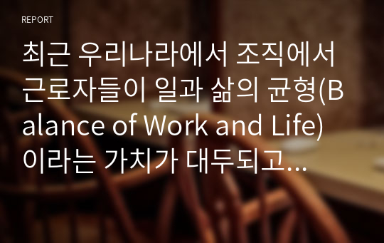 최근 우리나라에서 조직에서 근로자들이 일과 삶의 균형(Balance of Work and Life)이라는 가치가 대두되고 있습니다. 이를 위한 유연근무제는 이미 많은 기업들이 실시하고 있습니다. 여러분들은 이