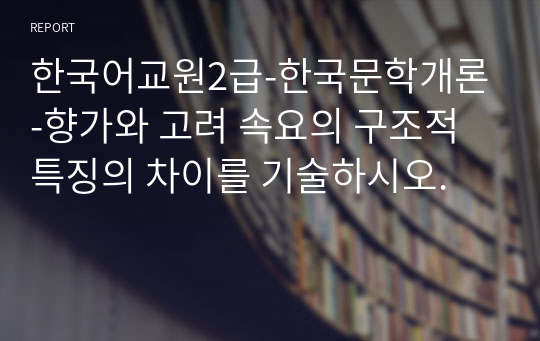 한국어교원2급-한국문학개론-향가와 고려 속요의 구조적 특징의 차이를 기술하시오.