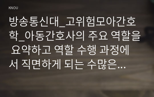 방송통신대_고위험모아간호학_아동간호사의 주요 역할을 요약하고 역할 수행 과정에서 직면하게 되는 수많은 윤리적 딜레마의 예시와 해결 방안을 본인의 의견을 기반으로 논하시오 중환아실 간호사가 갖추어야 할 능력 태도 및 역할에 대하여 종합적으로 서술하고 중환아실 아동의