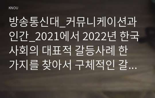 방송통신대_커뮤니케이션과 인간_2021에서 2022년 한국사회의 대표적 갈등사례 한 가지를 찾아서 구체적인 갈등 내용 배경 현안 등을 기술하고 커뮤니케이션 관점에서 문제점과 갈등완화방안을 제시하시오
