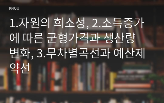 1.자원의 희소성, 2.소득증가에 따른 군형가격과 생산량 변화, 3.무차별곡선과 예산제약선