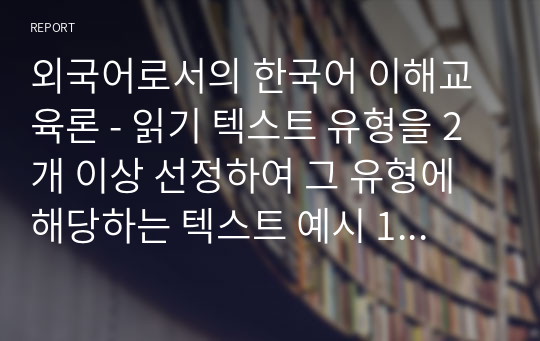 외국어로서의 한국어 이해교육론 - 읽기 텍스트 유형을 2개 이상 선정하여 그 유형에 해당하는 텍스트 예시 1개씩을 제시하고 각각의 읽기 전략을 간략히 서술하시오.