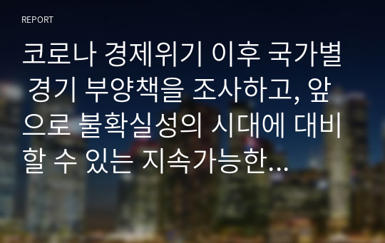 코로나 경제위기 이후 국가별 경기 부양책을 조사하고, 앞으로 불확실성의 시대에 대비할 수 있는 지속가능한 경제정책을 국가별로 소개하시오