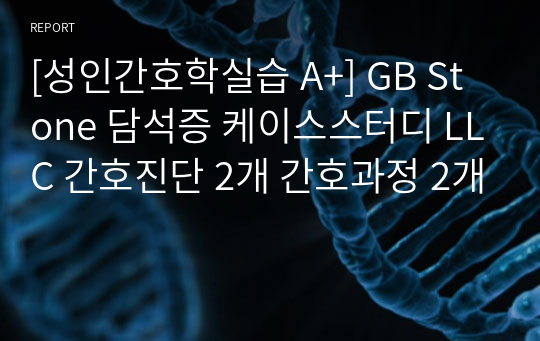 [성인간호학실습 A+] GB Stone 담석증 케이스스터디 LLC 간호진단 2개 간호과정 2개