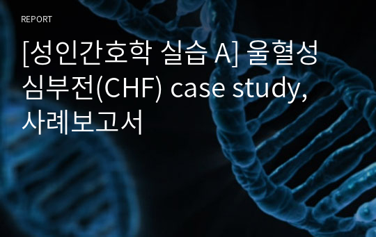 [성인간호학 실습 A] 울혈성 심부전(CHF) case study, 사례보고서