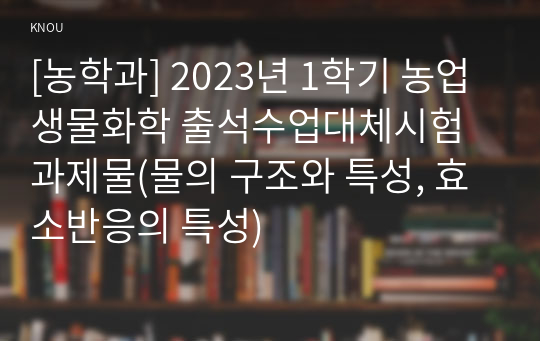 [농학과] 2023년 1학기 농업생물화학 출석수업대체시험 과제물(물의 구조와 특성, 효소반응의 특성)