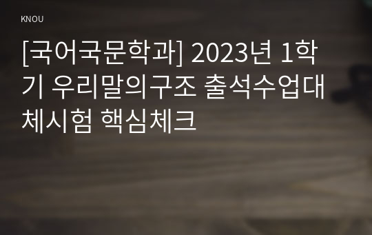 [국어국문학과] 2023년 1학기 우리말의구조 출석수업대체시험 핵심체크