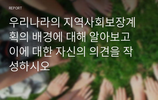 우리나라의 지역사회보장계획의 배경에 대해 알아보고 이에 대한 자신의 의견을 작성하시오