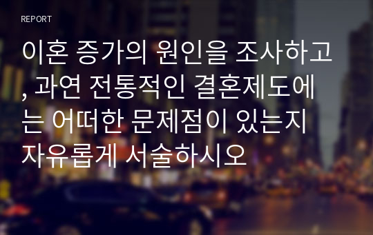 이혼 증가의 원인을 조사하고, 과연 전통적인 결혼제도에는 어떠한 문제점이 있는지 자유롭게 서술하시오