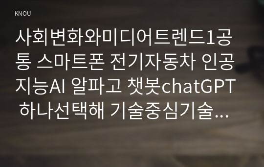 사회변화와미디어트렌드1공통 스마트폰 전기자동차 인공지능AI 알파고 챗봇chatGPT 하나선택해 기술중심기술결정론적관점과 사회구성론적관점 설명하시오00