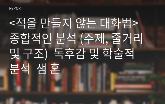 &lt;적을 만들지 않는 대화법&gt;  종합적인 분석 (주제, 줄거리 및 구조)  독후감 및 학술적 분석  샘 혼