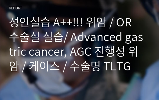 성인실습 A++!!! 위암 / OR 수술실 실습/ Advanced gastric cancer, AGC 진행성 위암 / 케이스 / 수술명 TLTG
