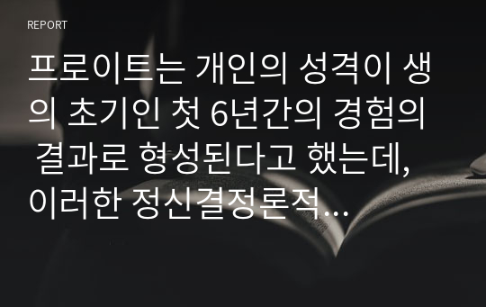 프로이트는 개인의 성격이 생의 초기인 첫 6년간의 경험의 결과로 형성된다고 했는데, 이러한 정신결정론적 입장을 근거로 과거를 강조하는 정신분석이론의 특징이 사회복지실천에 미친 영향에 대해 객관적 근거를 토대로 정리하고, 이에 대한 학습자의 견해를 제시하시오