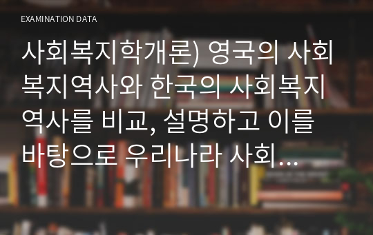 사회복지학개론) 영국의 사회복지역사와 한국의 사회복지역사를 비교, 설명하고 이를 바탕으로 우리나라 사회복지의 발전방안에 대하여 서술하시오.