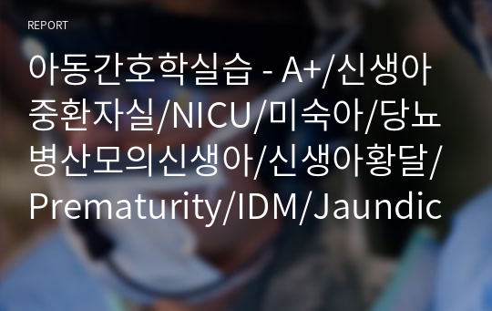 아동간호학실습 - A+/신생아중환자실/NICU/미숙아/당뇨병산모의신생아/신생아황달/Prematurity/IDM/Jaundice/케이스스터디/아동간호학