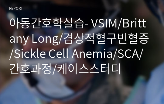 아동간호학실습- VSIM/Brittany Long/겸상적혈구빈혈증/Sickle Cell Anemia/SCA/간호과정/케이스스터디