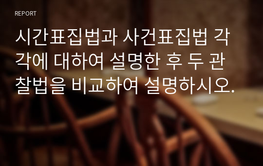 시간표집법과 사건표집법 각각에 대하여 설명한 후 두 관찰법을 비교하여 설명하시오.