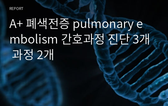 A+ 폐색전증 pulmonary embolism 간호과정 진단 3개 과정 2개